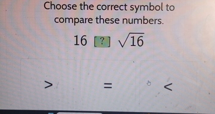 Choose the correct symbol to 
compare these numbers.
16[?]sqrt(16)
=