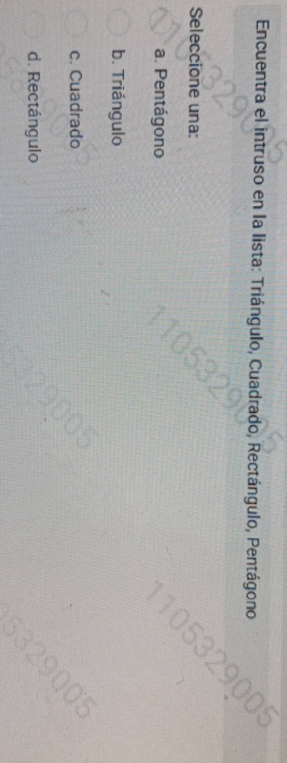 Encuentra el intruso en la lista: Triángulo, Cuadrado, Rectángulo, Pentágono
Seleccione una:
a. Pentágono
b. Triángulo
c. Cuadrado
d. Rectángulo