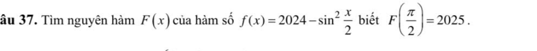 âu 37. Tìm nguyên hàm F(x) của hàm số f(x)=2024-sin^2 x/2  biết F( π /2 )=2025.