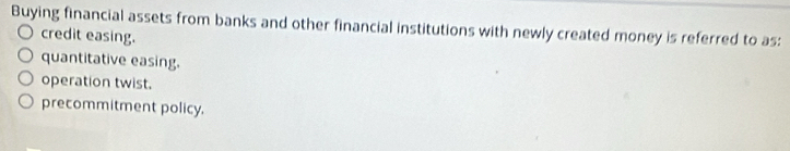 Buying financial assets from banks and other financial institutions with newly created money is referred to as:
credit easing.
quantitative easing.
operation twist.
precommitment policy.