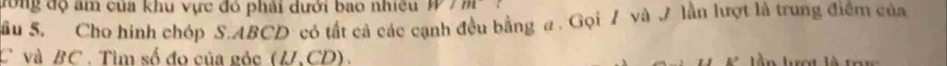 rong độ am của khu vực đó phải dưới bao nhiều W/m
Sâu 5. Cho hình chóp S. ABCD có tất cả các cạnh đều bằng a. Gọi 7 và 7 lần lượt là trung điểm của
C và BC. Tìm số đo của gỏc (U.CD). n lợt là tar