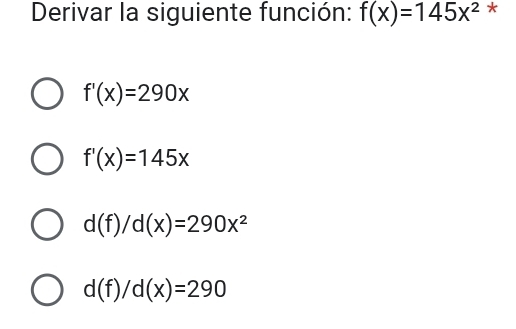 Derivar la siguiente función: f(x)=145x^2 *
f'(x)=290x
f'(x)=145x
d(f)/d(x)=290x^2
d(f)/d(x)=290