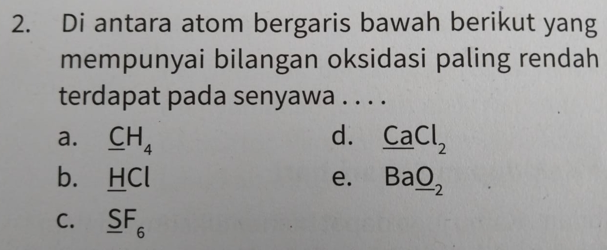 Di antara atom bergaris bawah berikut yang
mempunyai bilangan oksidasi paling rendah
terdapat pada senyawa . . . .
a. _ CH_4 d. _ CaCl_2
b. _ HCl e. Ba_ O_-2
C. _ SF_6