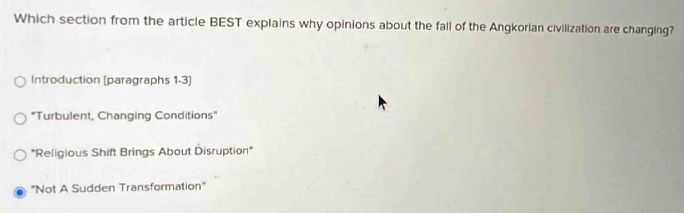 Which section from the article BEST explains why opinions about the fall of the Angkorian civilization are changing?
Introduction [paragraphs 1-3]
"Turbulent, Changing Conditions"
"Religious Shift Brings About Disruption"
''Not A Sudden Transformation''