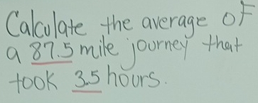 Calculate the average of 
a 87. 5 mile joorney that 
took 3. 5hours.