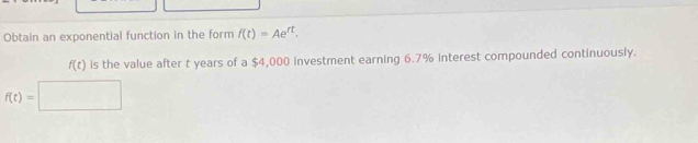 Obtain an exponential function in the form f(t)=Ae^(rt).
f(t) is the value after t years of a $4,000 investment earning 6.7% interest compounded continuously.
f(t)=