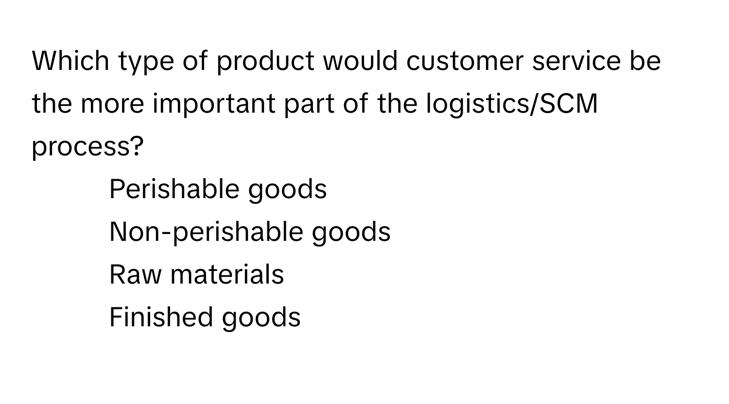 Which type of product would customer service be the more important part of the logistics/SCM process? 
1) Perishable goods 
2) Non-perishable goods 
3) Raw materials 
4) Finished goods