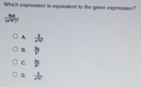 Which expression is equivalent to the given expression?
frac 6ab(a^5b^3)^4
A.  6/a^3b^3 
B.  6a/b^7 
C.  6a/b^5 
D.  6/a^3b^7 