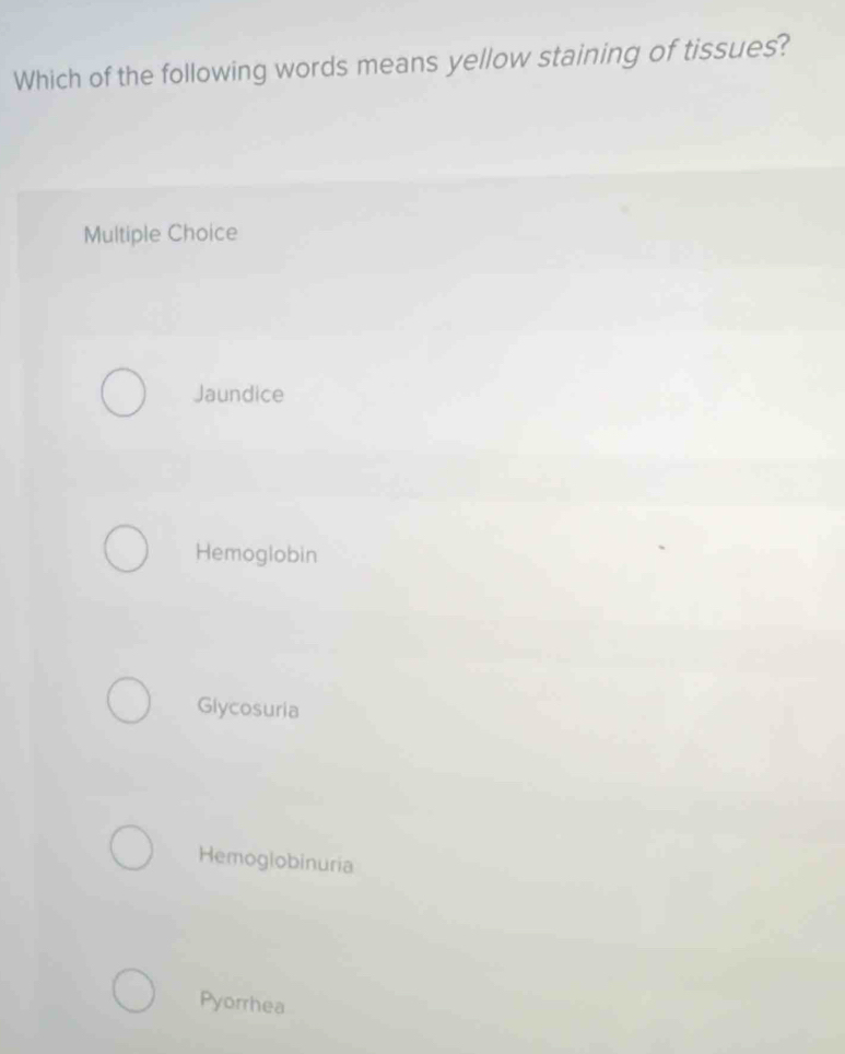 Which of the following words means yellow staining of tissues?
Multiple Choice
Jaundice
Hemoglobin
Glycosuria
Hemoglobinuria
Pyorrhea