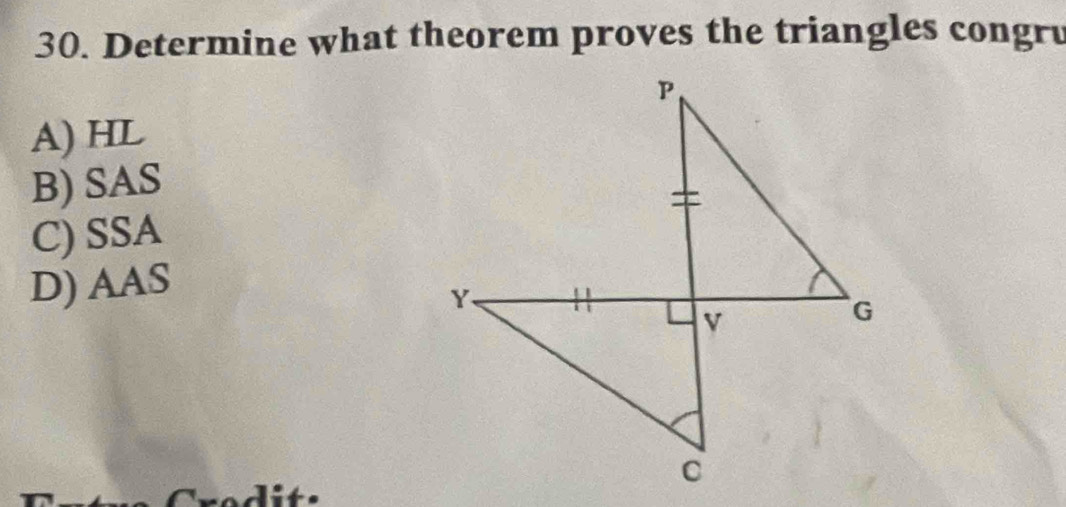 Determine what theorem proves the triangles congru
A) HL
B) SAS
C) SSA
D) AAS
t