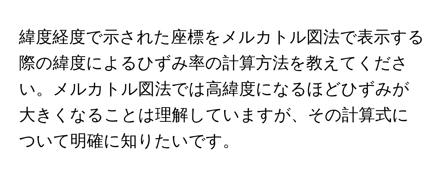 緯度経度で示された座標をメルカトル図法で表示する際の緯度によるひずみ率の計算方法を教えてください。メルカトル図法では高緯度になるほどひずみが大きくなることは理解していますが、その計算式について明確に知りたいです。