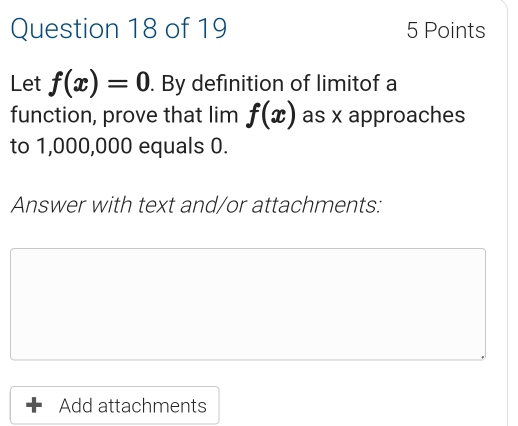 Let f(x)=0. By definition of limitof a 
function, prove that lim f(x) as x approaches 
to 1,000,000 equals 0. 
Answer with text and/or attachments: 
+ Add attachments