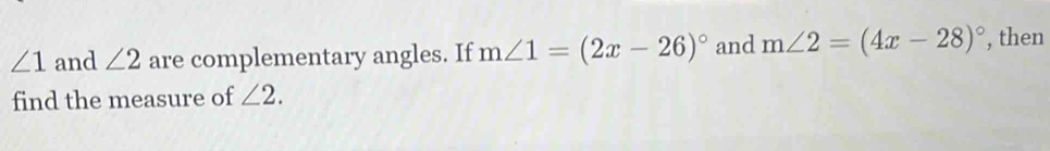 ∠ 1 and ∠ 2 are complementary angles. If m∠ 1=(2x-26)^circ  and m∠ 2=(4x-28)^circ  , then 
find the measure of ∠ 2.