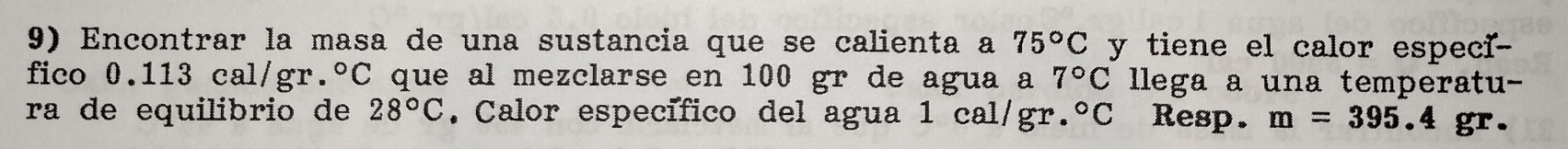 Encontrar la masa de una sustancia que se calienta a 75°C y tiene el calor especi-- 
fico 0.113 cal/gr. ^circ C que al mezclarse en 100 gr de agua a 7°C lllega a una temperatu- 
ra de equilibrio de 28°C. Calor específico del agua 1 cal/gr. ^circ C Resp. m=395.4 gr.