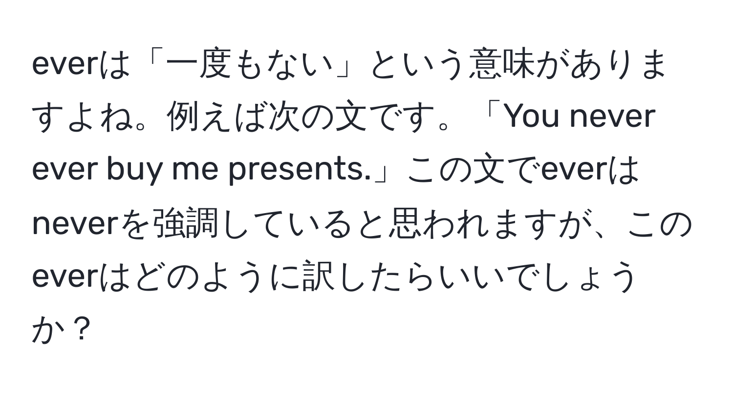 everは「一度もない」という意味がありますよね。例えば次の文です。「You never ever buy me presents.」この文でeverはneverを強調していると思われますが、このeverはどのように訳したらいいでしょうか？