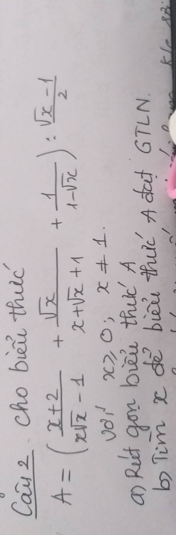 Can2 cho biei thué
A=( (x+2)/xsqrt(x)-1 + sqrt(x)/x+sqrt(x)+1 + 1/1-sqrt(x) ): (sqrt(x)-1)/2 
x≥slant 0, x!= 1. 
a) Relt gon bièù thuè A 
b Tim x de biè thué A dat GTLN. 
KLe 8B