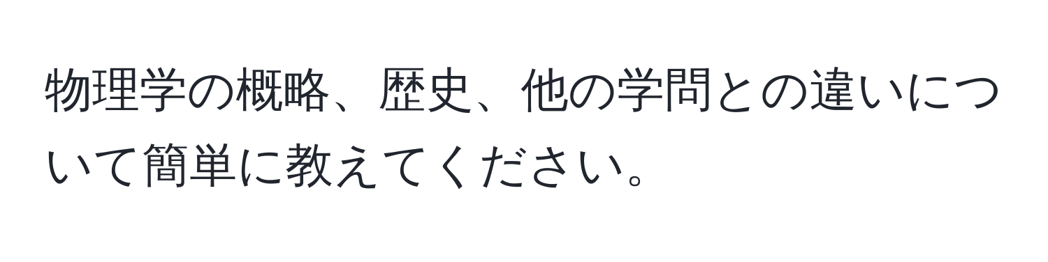 物理学の概略、歴史、他の学問との違いについて簡単に教えてください。