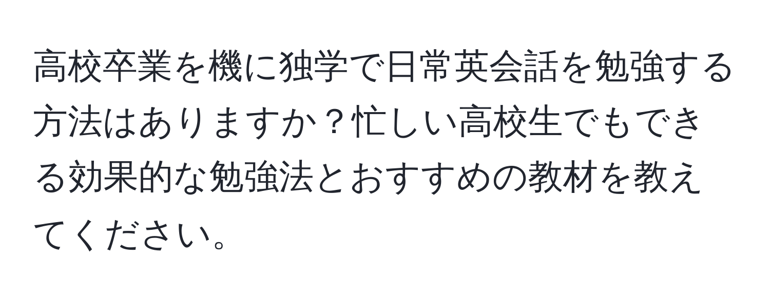 高校卒業を機に独学で日常英会話を勉強する方法はありますか？忙しい高校生でもできる効果的な勉強法とおすすめの教材を教えてください。