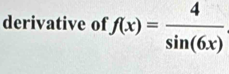 derivative of f(x)= 4/sin (6x) 