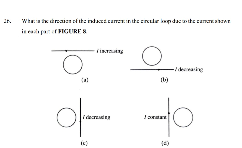 What is the direction of the induced current in the circular loop due to the current shown
in each part of FIGURE 8.
I increasing
I decreasing
(a) (b)
I decreasing I constant
(c) (d)