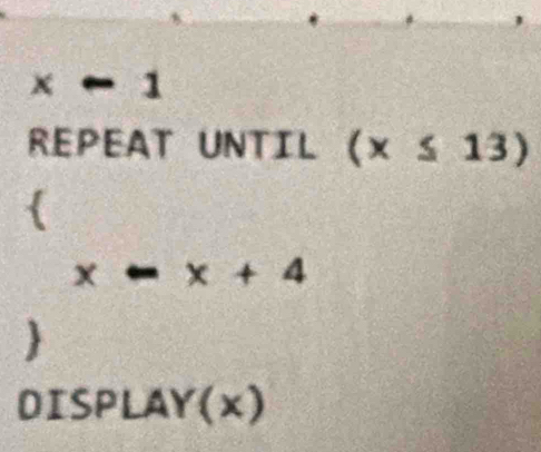 < · -1 
REPEAT UNTIL  (x≤ 13)
 
X x+4
 
DISPLAY(x)