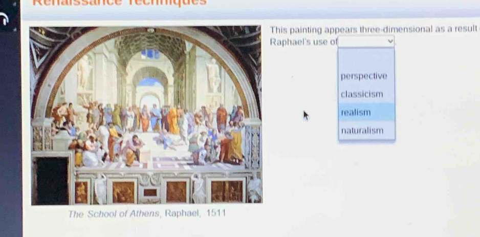 Rénaissance récmques
his painting appears three-dimensional as a result
aphael's use of
perspective
classicism
realism
naturalism
The School of Athens, Raphael, 1511