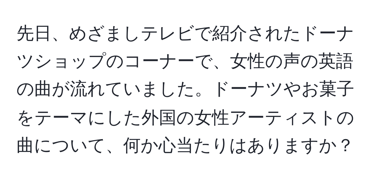 先日、めざましテレビで紹介されたドーナツショップのコーナーで、女性の声の英語の曲が流れていました。ドーナツやお菓子をテーマにした外国の女性アーティストの曲について、何か心当たりはありますか？