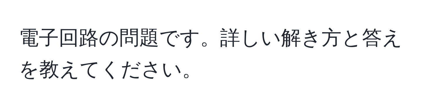 電子回路の問題です。詳しい解き方と答えを教えてください。