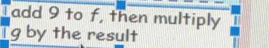 Tadd 9 to f, then multiply 
Tg by the result