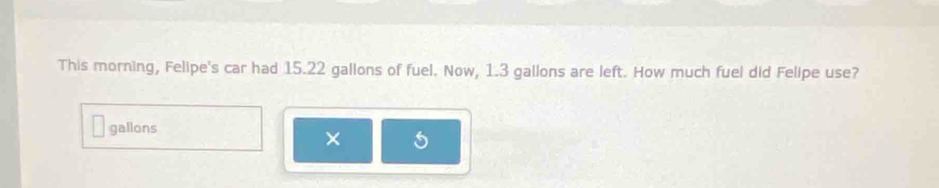 This morning, Felipe's car had 15.22 gallons of fuel. Now, 1.3 gallons are left. How much fuel did Felipe use?
gallons
×