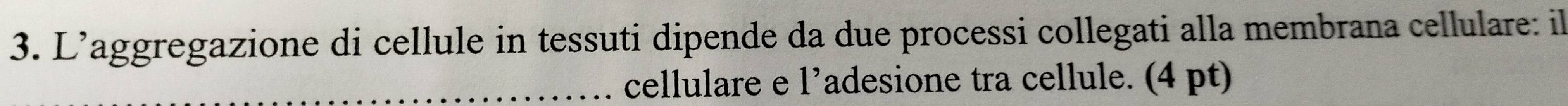 L’aggregazione di cellule in tessuti dipende da due processi collegati alla membrana cellulare: il 
_cellulare e l’adesione tra cellule. (4 pt)
