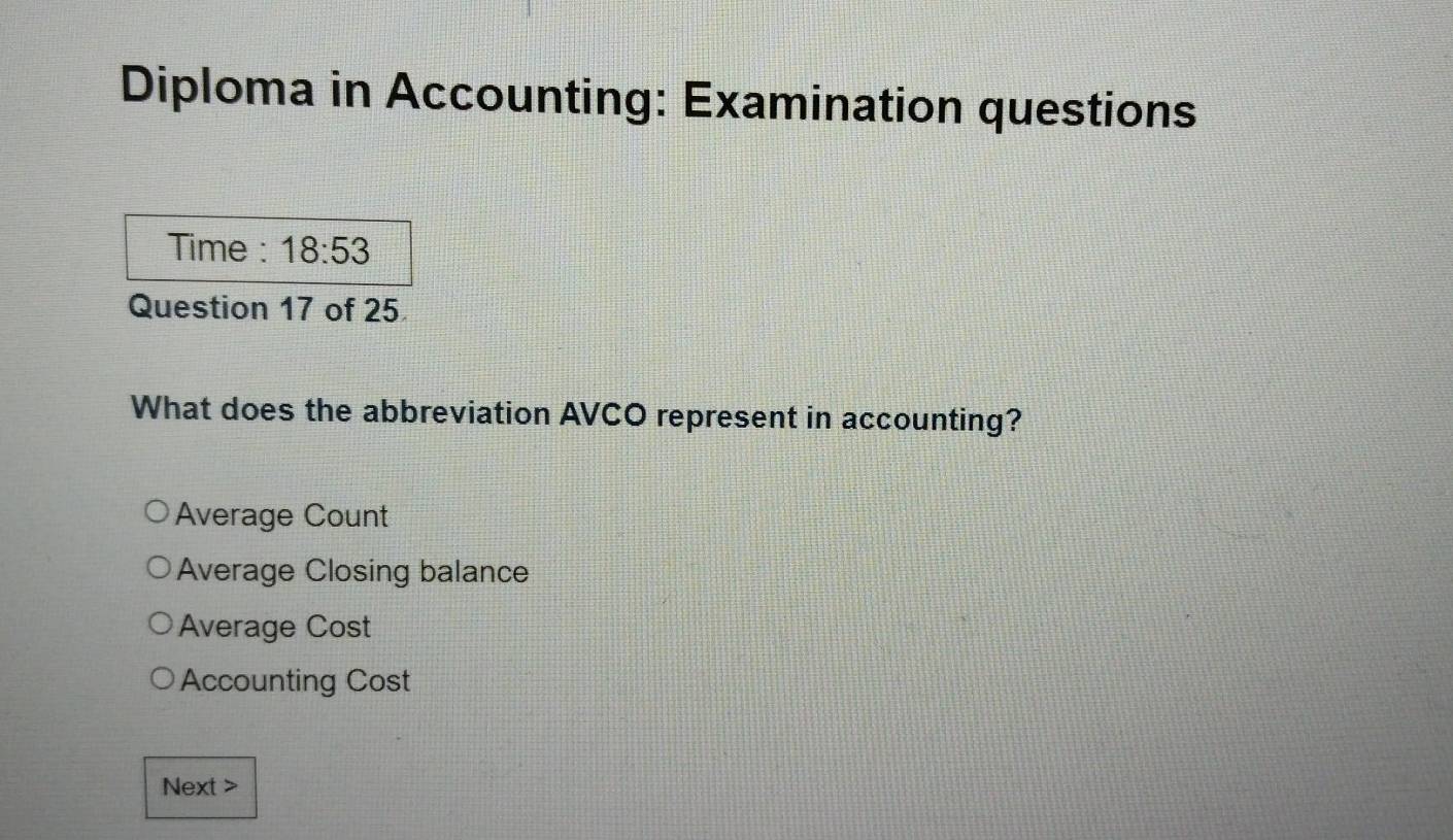 Diploma in Accounting: Examination questions
Time : 18:53 
Question 17 of 25
What does the abbreviation AVCO represent in accounting?
Average Count
Average Closing balance
Average Cost
Accounting Cost
Next >