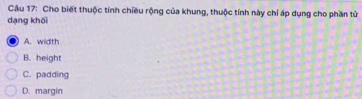 Cho biết thuộc tính chiều rộng của khung, thuộc tính này chỉ áp dụng cho phần tử
dạng khối
A. width
B. height
C. padding
D. margin