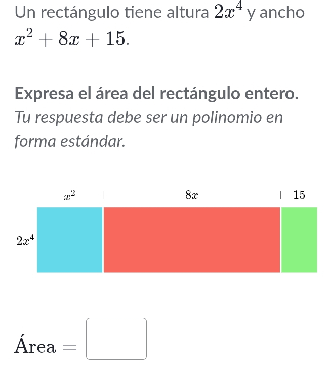 Un rectángulo tiene altura 2x^4y ancho
x^2+8x+15.
Expresa el área del rectángulo entero.
Tu respuesta debe ser un polinomio en
forma estándar.
Area=□