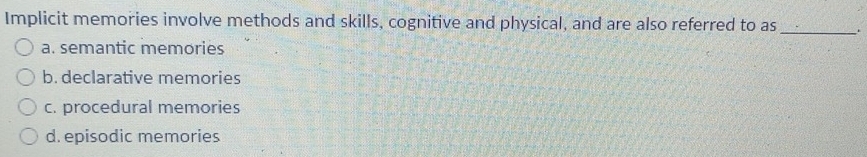 Implicit memories involve methods and skills, cognitive and physical, and are also referred to as _.
a. semantic memories
b. declarative memories
c. procedural memories
d. episodic memories