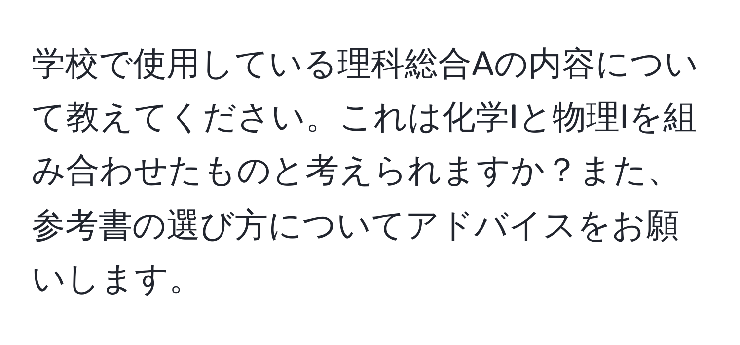 学校で使用している理科総合Aの内容について教えてください。これは化学Iと物理Iを組み合わせたものと考えられますか？また、参考書の選び方についてアドバイスをお願いします。