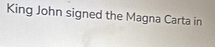 King John signed the Magna Carta in