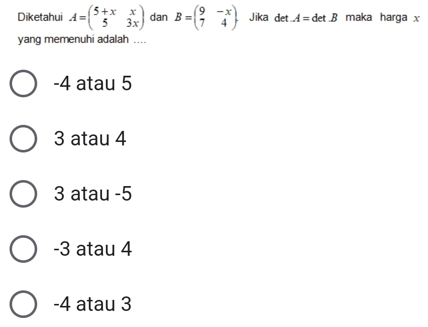 Diketahui A=beginpmatrix 5+x&x 5&3xendpmatrix dan B=beginpmatrix 9&-x 7&4endpmatrix. Jika det A= det . B maka harga x
yang memenuhi adalah ....
-4 atau 5
3 atau 4
3 atau -5
-3 atau 4
-4 atau 3