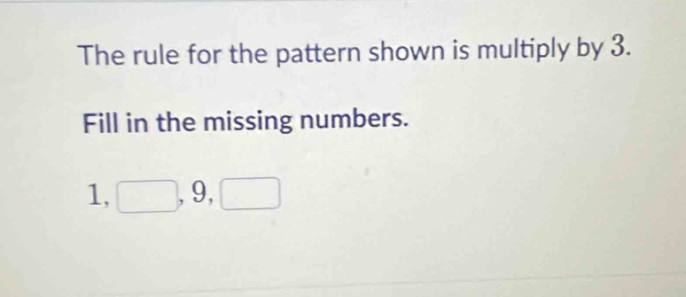 The rule for the pattern shown is multiply by 3. 
Fill in the missing numbers.
1, □ , 9, □