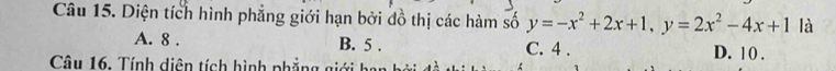 Diện tích hình phẳng giới hạn bởi đồ thị các hàm số y=-x^2+2x+1, y=2x^2-4x+1 là
A. 8. B. 5. C. 4. D. 1 0 .
Câu 16. Tính diện tích hình phẳng giới hạn