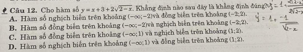 Cho hàm số y=x+3+2sqrt(2-x) 1 Khẳng định nào sau đây là khẳng định đúng?
A. Hàm số nghịch biến trên khoảng (-∈fty ;-2) và đồng biến trên khoảng (-2;2).
B. Hàm số đồng biến trên khoảng (-∈fty ;-2) và nghịch biến trên khoảng (-2;2).
C. Hàm số đồng biến trên khoảng (-∈fty ;1) và nghịch biến trên khoảng (1;2).
D. Hàm số nghịch biến trên khoảng (-∈fty ;1) và đồng biến trên khoảng (1;2).