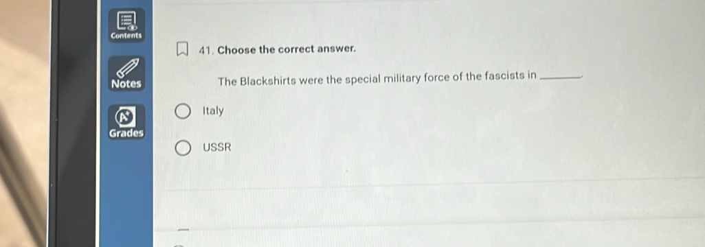 Contents 
41. Choose the correct answer. 
Notes The Blackshirts were the special military force of the fascists in _.. 
Italy 
Grades 
USSR