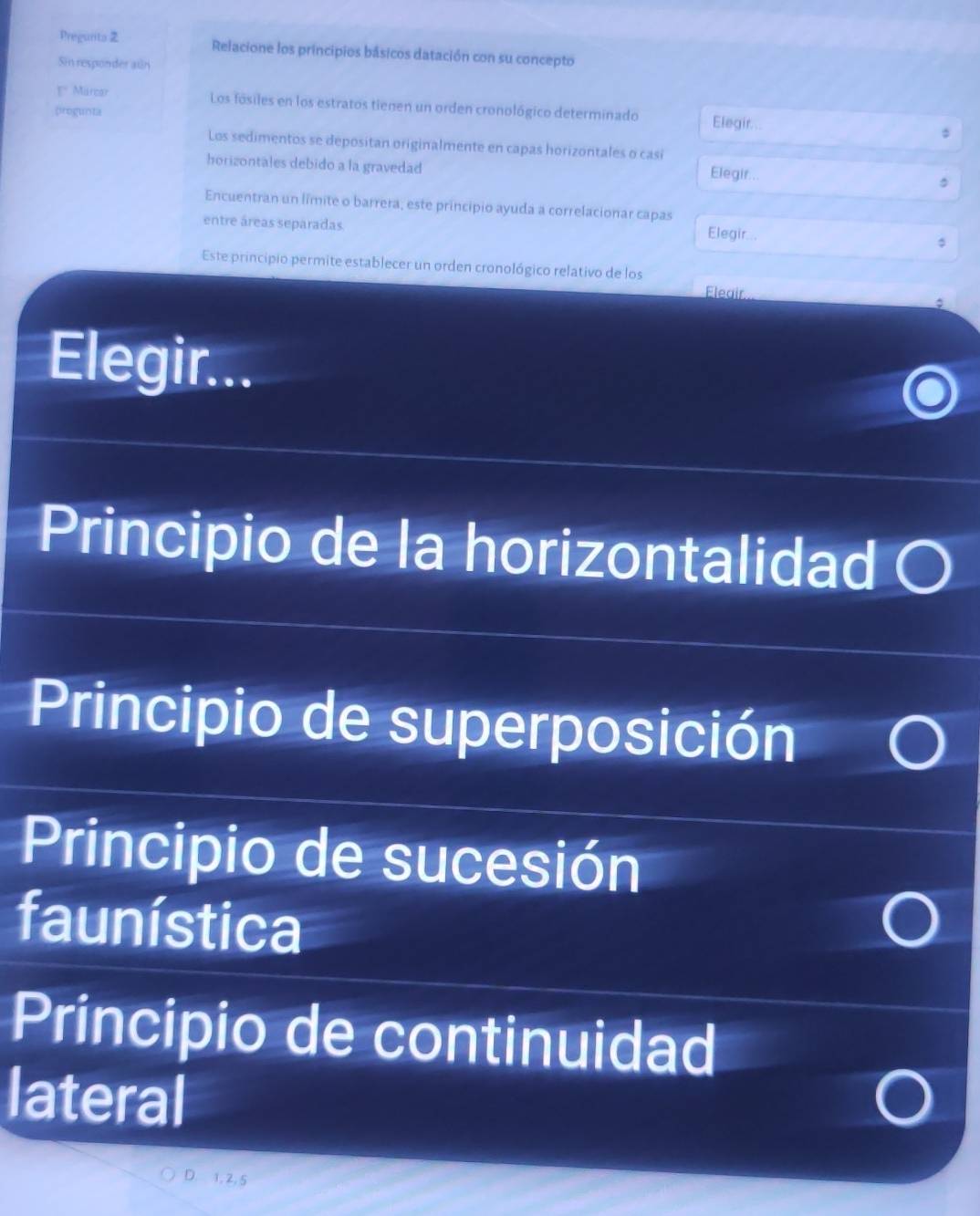 Pregunts 2 Relacione los principios básicos datación con su concepto
Sin responder aún
r Märcar Los fósiles en los estratos tienen un orden cronológico determinado Elegir..
progunta
Los sedimentos se depositan originalmente en capas horizontales o casi
horizontales debido a la gravedad
Elegir..
Encuentran un límite o barrera, este principio ayuda a correlacionar capas
entre áreas separadas Elegir...
Este principio permite establecer un orden cronológico relativo de los
Éleair
Elegir..
Principio de la horizontalidad O
Principio de superposición
Principio de sucesión
faunística
Principio de continuidad
lateral
1, 2, 5