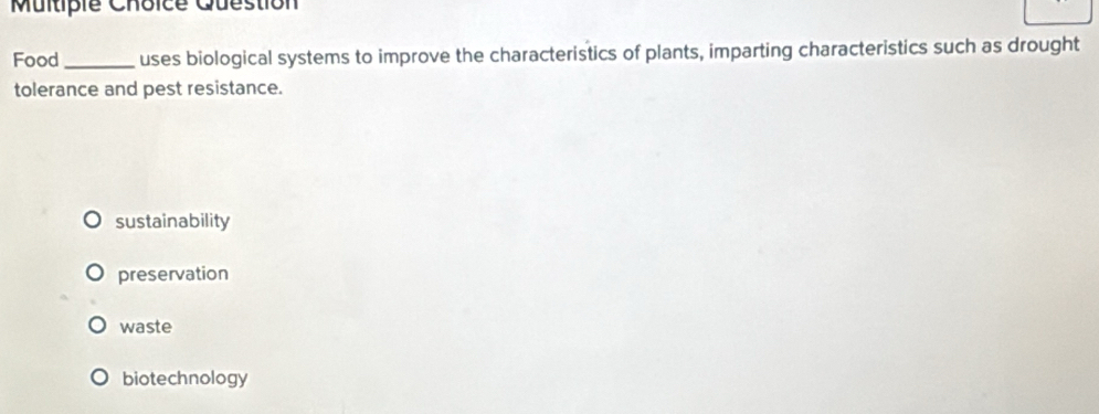 Question
Food _uses biological systems to improve the characteristics of plants, imparting characteristics such as drought
tolerance and pest resistance.
sustainability
preservation
waste
biotechnology