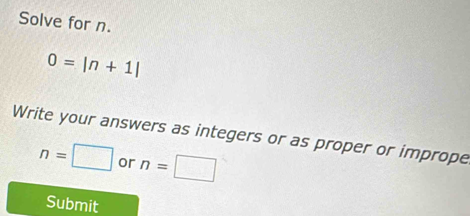 Solve for n.
0=|n+1|
Write your answers as integers or as proper or imprope
n=□ or n=□
Submit