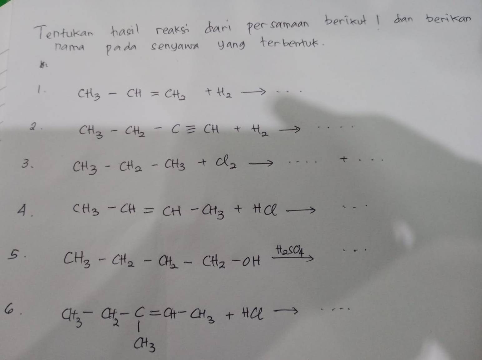 Tenfukan hasil reaksi dari persamaan berixut I ban berikan
nama pada senyawn yang terbentuk.
1. CH_3-CH=CH_2+H_2to ·s
a.
CH_3-CH_2-Cequiv CH+H_2to ·s
3.
CH_3-CH_2-CH_3+Cl_2to ·s +...
A.
CH_3-CH=CH-CH_3+HClto 1-
5.
CH_3-CH_2-CH_2-CH_2-OH xrightarrow H_2SO_4
C.
CH_3-CH_2-C=CH-CH_3+HClto
CH_3