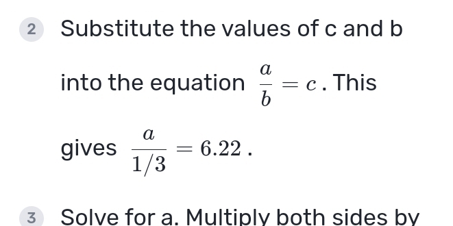 Substitute the values of c and b
into the equation  a/b =c. This 
gives  a/1/3 =6.22. 
3 Solve for a. Multiply both sides by