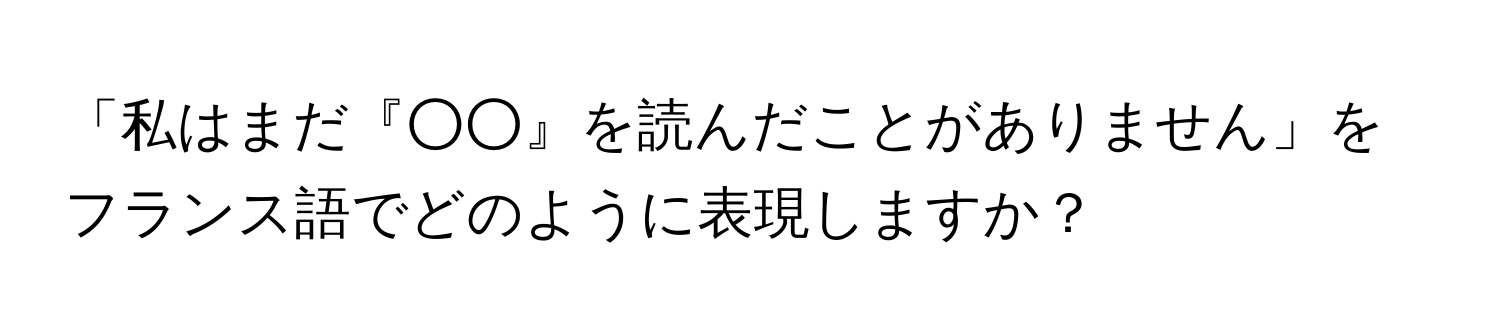 「私はまだ『○○』を読んだことがありません」をフランス語でどのように表現しますか？