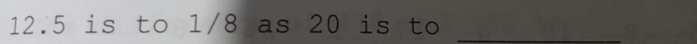 12. 5 is to 1/8 as 20 is to_