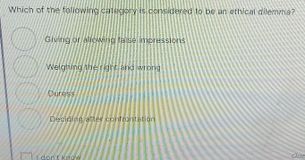 Which of the following category is considered to be an ethical dilemma?
Giving or allowing false impressions
Welglung the right and wrong
Duress
Deciding after confrontation
don T know One